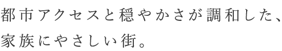 都市アクセスと穏やかさが調和した、 家族にやさしい街。