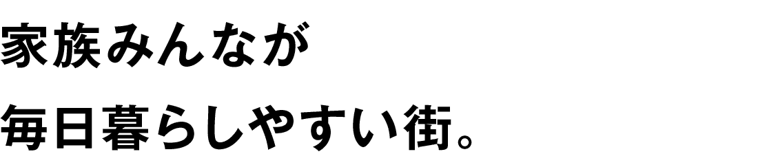 家族みんなが毎日暮らしやすい街。