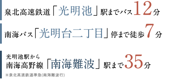 泉北高速鉄道「光明池」駅までバス12分　南海バス「光明台2丁目」停まで徒歩10分　光明池駅から南海高野線「南海難波」駅まで35分