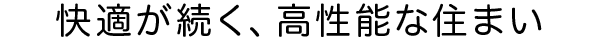 快適が続く、高性能な住まい