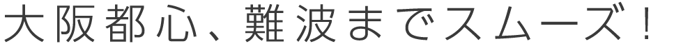 大阪都心、難波までスムーズ！